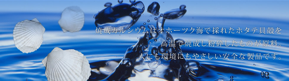 焼成カルシウムはオホーツク海で採れたホタテ貝殻を高温で焼成し粉砕したものが原料。人にも環境にもやさしい安全な製品です。